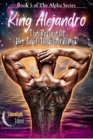 King Alejandro: The Return Of Her Cold-Hearted Alpha King Alejandro: The Return Of Her Cold-Hearted Alpha