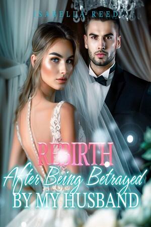 Rebirth After Being Betrayed by My Husband by Isabella Reed Rebirth After Being Betrayed by My Husband by Isabella Reed